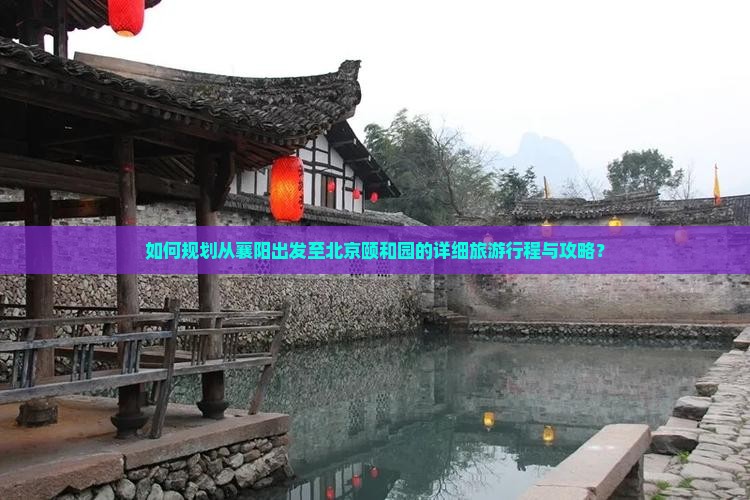 如何规划从襄阳出发至北京颐和园的详细旅游行程与攻略？
