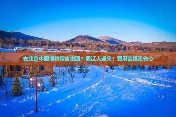 去北京中国博物馆自由团？通辽人速来！费用合理还省心