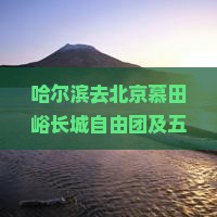 哈尔滨去北京慕田峪长城自由团及五日跟团游价格一览