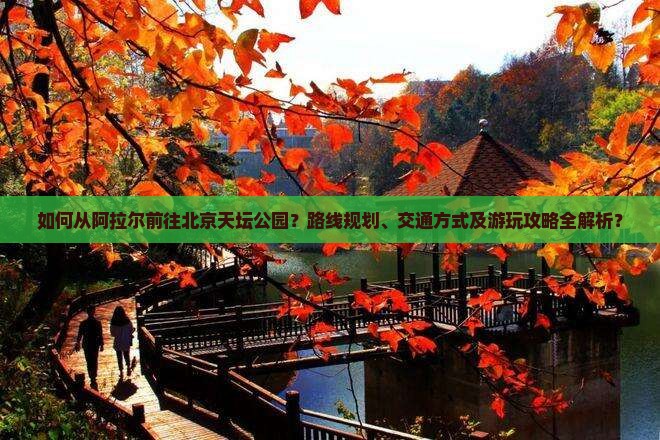 如何从阿拉尔前往北京天坛公园？路线规划、交通方式及游玩攻略全解析？
