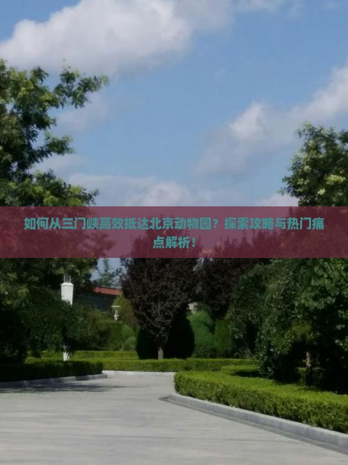 如何从三门峡高效抵达北京动物园？探索攻略与热门痛点解析！