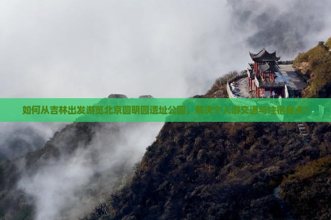 如何从吉林出发游览北京圆明园遗址公园，解决个人游交通与住宿痛点？