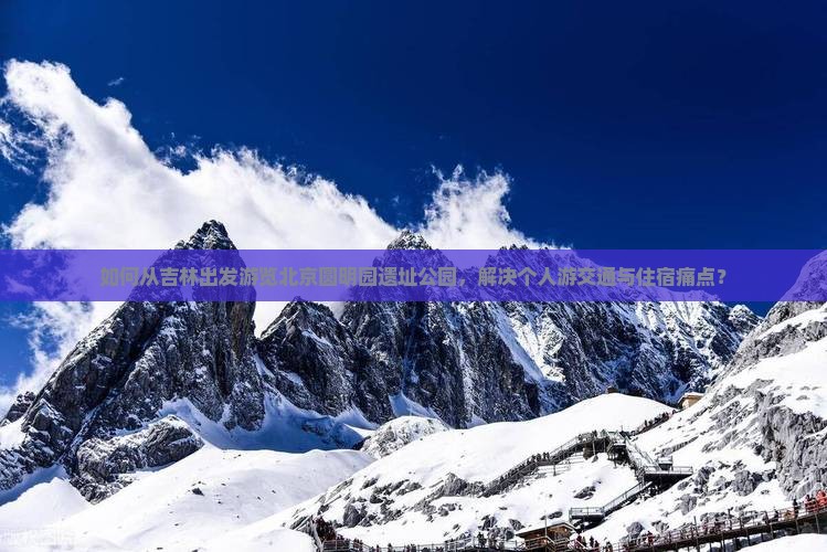 如何从吉林出发游览北京圆明园遗址公园，解决个人游交通与住宿痛点？