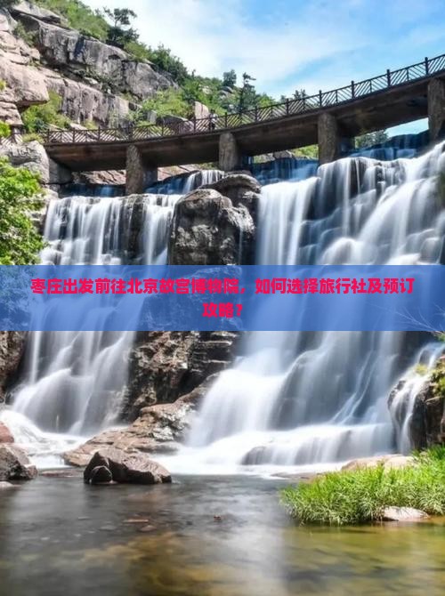 枣庄出发前往北京故宫博物院，如何选择旅行社及预订攻略？