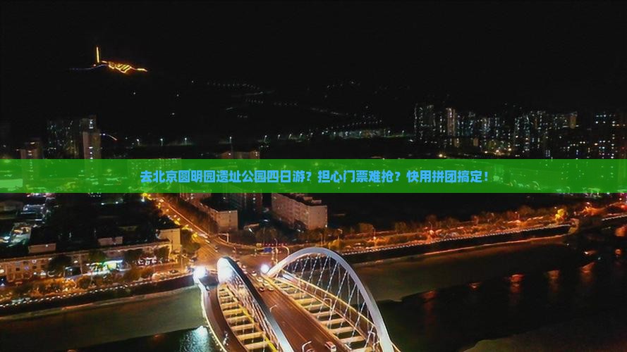 去北京圆明园遗址公园四日游？担心门票难抢？快用拼团搞定！