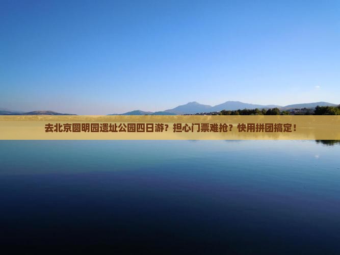 去北京圆明园遗址公园四日游？担心门票难抢？快用拼团搞定！