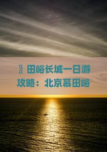 〗田峪长城一日游攻略：北京慕田峪深度游览指南》