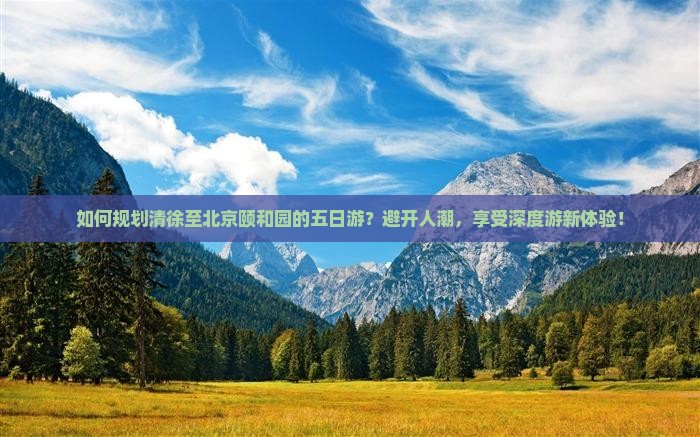 如何规划清徐至北京颐和园的五日游？避开人潮，享受深度游新体验！