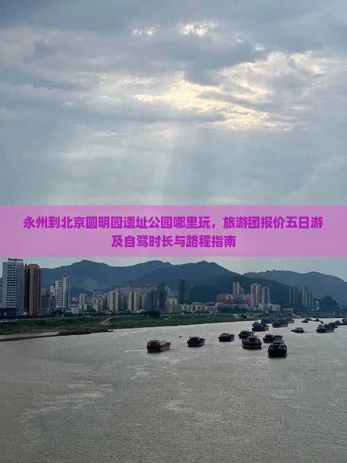 永州到北京圆明园遗址公园哪里玩，旅游团报价五日游及自驾时长与路程指南