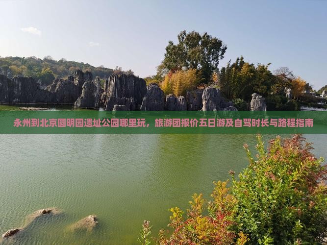 永州到北京圆明园遗址公园哪里玩，旅游团报价五日游及自驾时长与路程指南