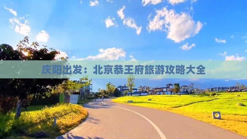 庆阳出发：北京恭王府旅游攻略大全