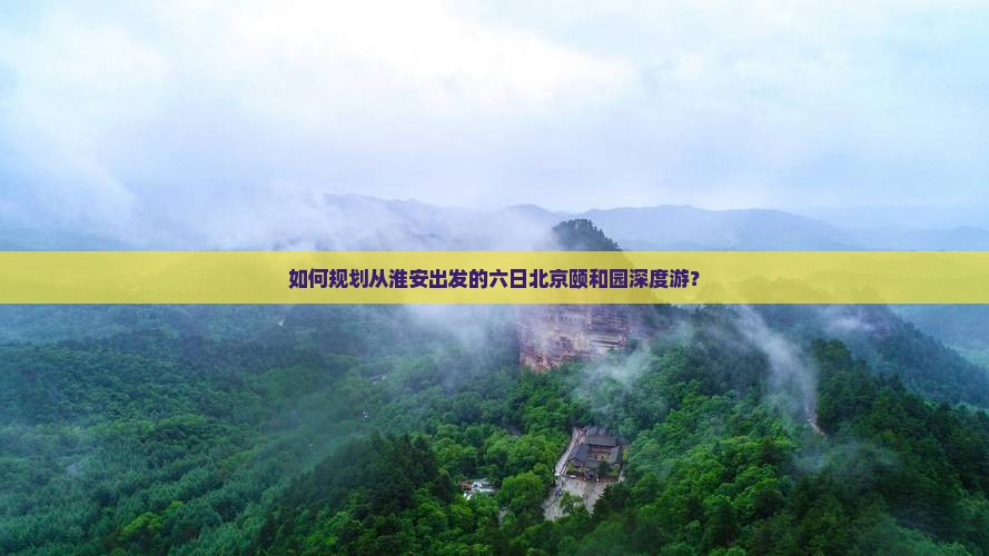 如何规划从淮安出发的六日北京颐和园深度游？
