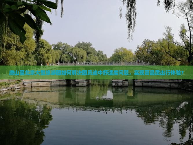 唐山至北京大型旅游团如何解决团员途中舒适度问题，实现高品质出行体验？