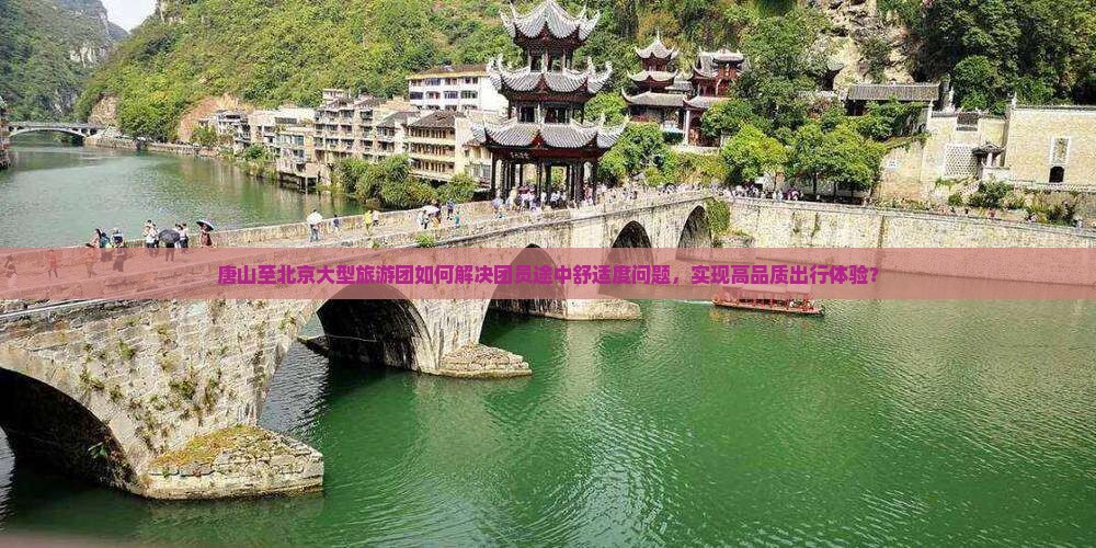 唐山至北京大型旅游团如何解决团员途中舒适度问题，实现高品质出行体验？