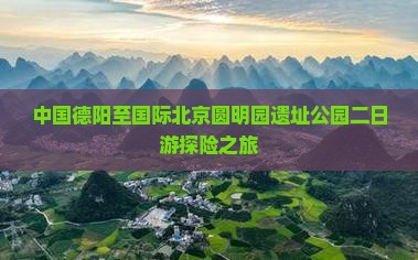 中国德阳至国际北京圆明园遗址公园二日游探险之旅