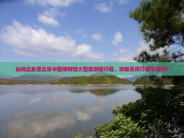 仙桃出发至北京中国博物馆大型旅游团行程、攻略及预订信息如何？