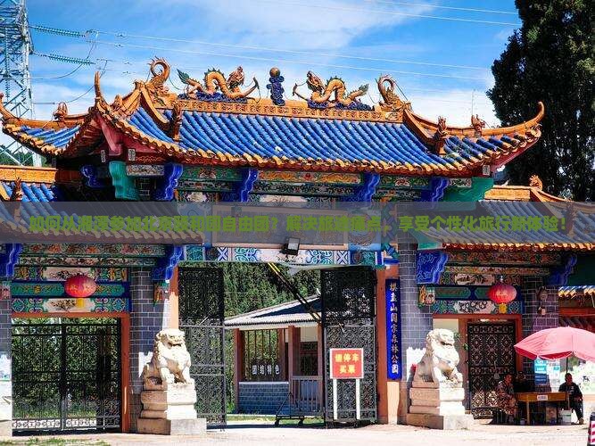 如何从湘潭参加北京颐和园自由团？解决旅途痛点，享受个性化旅行新体验！