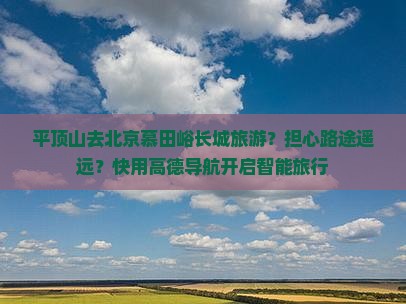 平顶山去北京慕田峪长城旅游？担心路途遥远？快用高德导航开启智能旅行
