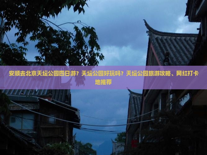 安顺去北京天坛公园四日游？天坛公园好玩吗？天坛公园旅游攻略、网红打卡地推荐