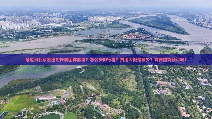 延边到北京慕田峪长城团体旅游？怎么安排行程？费用大概是多少？需要提前预订吗？