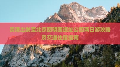 贵港出发至北京圆明园遗址公园两日游攻略及交通住宿指南
