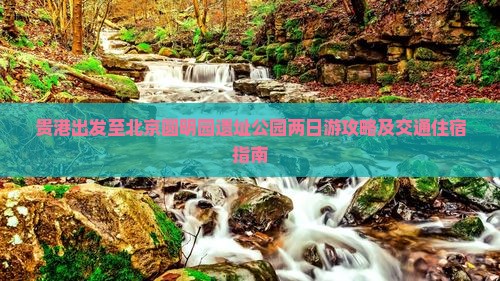 贵港出发至北京圆明园遗址公园两日游攻略及交通住宿指南