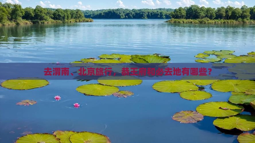 去渭南、北京旅行，恭王府和必去地有哪些？