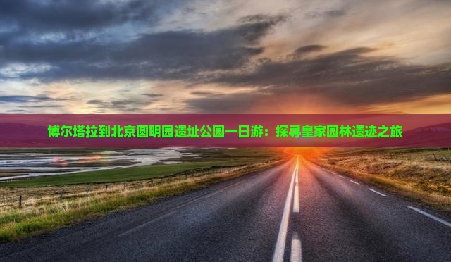 博尔塔拉到北京圆明园遗址公园一日游：探寻皇家园林遗迹之旅