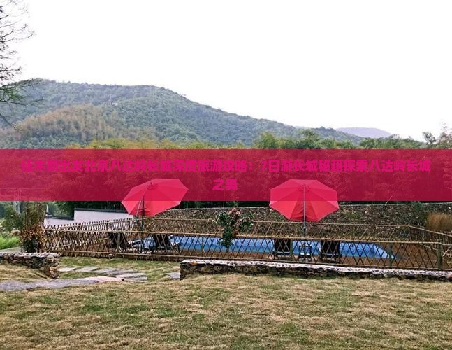 佳木斯出发北京八达岭长城深度旅游攻略：7日游长城秘籍探索八达岭长城之美