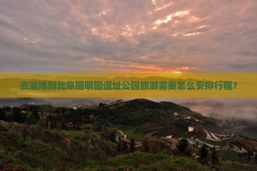 去淄博到北京圆明园遗址公园旅游需要怎么安排行程？