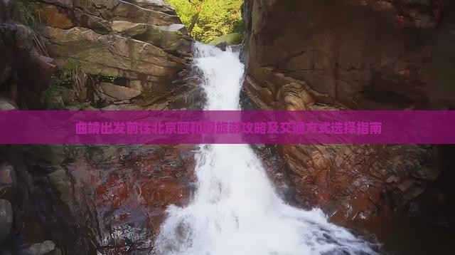 曲靖出发前往北京颐和园旅游攻略及交通方式选择指南