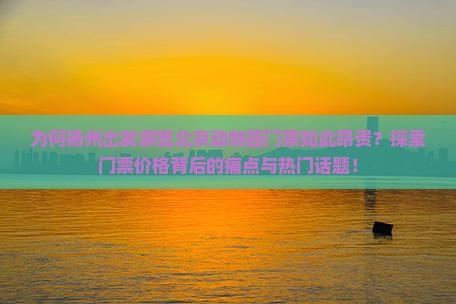 为何扬州出发游览北京动物园门票如此昂贵？探索门票价格背后的痛点与热门话题！
