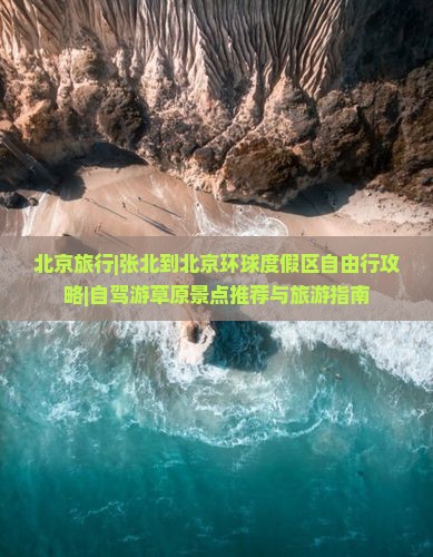 北京旅行|张北到北京环球度假区自由行攻略|自驾游草原景点推荐与旅游指南