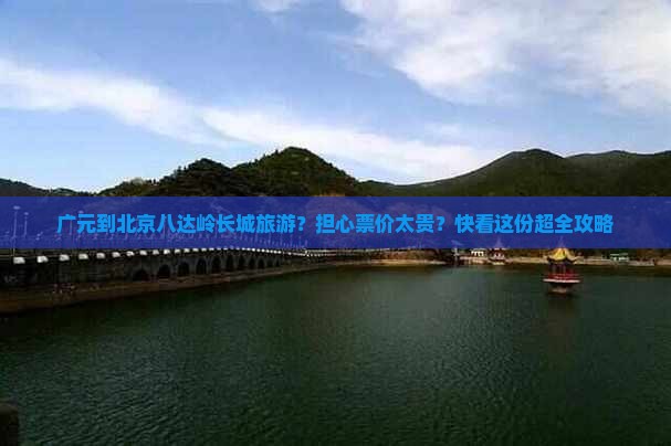 广元到北京八达岭长城旅游？担心票价太贵？快看这份超全攻略
