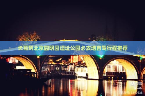 长葛到北京圆明园遗址公园必去地自驾行程推荐