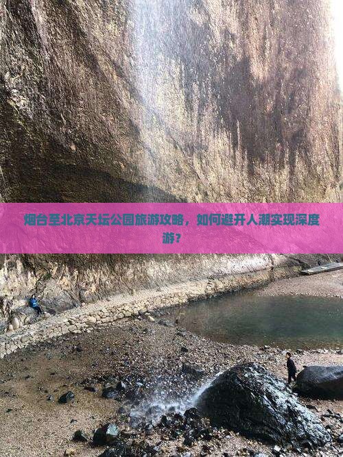 烟台至北京天坛公园旅游攻略，如何避开人潮实现深度游？