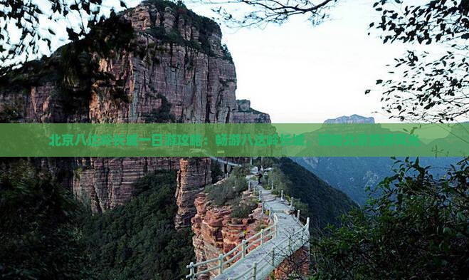 北京八达岭长城一日游攻略：畅游八达岭长城，领略北京旅游风光