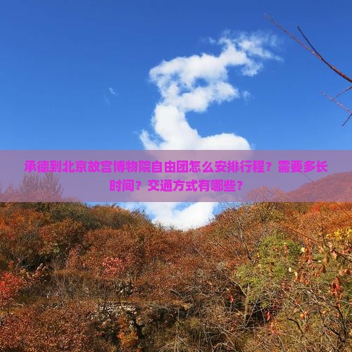 承德到北京故宫博物院自由团怎么安排行程？需要多长时间？交通方式有哪些？