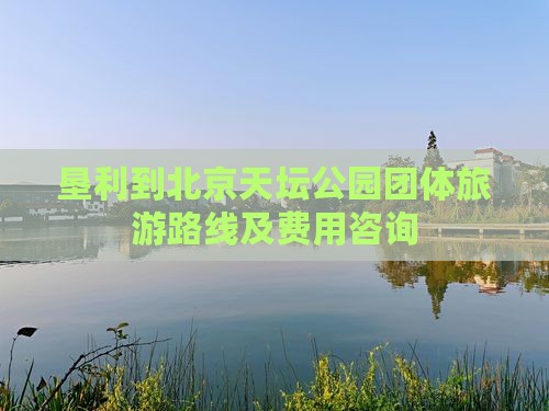 垦利到北京天坛公园团体旅游路线及费用咨询