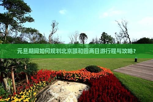 元旦期间如何规划北京颐和园两日游行程与攻略？