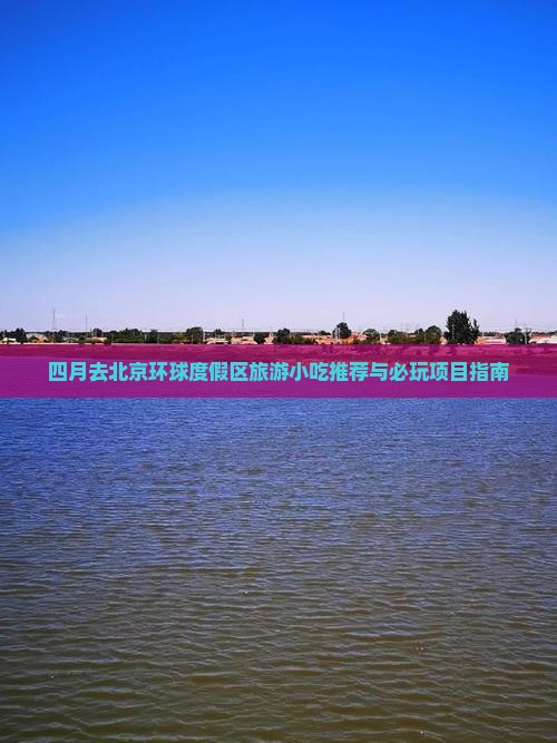 四月去北京环球度假区旅游小吃推荐与必玩项目指南