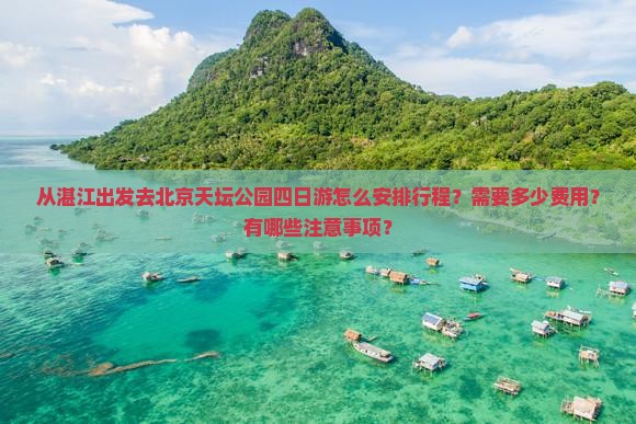 从湛江出发去北京天坛公园四日游怎么安排行程？需要多少费用？有哪些注意事项？