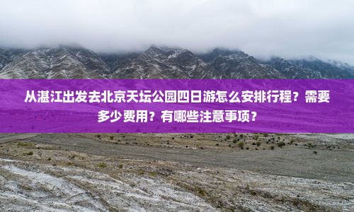 从湛江出发去北京天坛公园四日游怎么安排行程？需要多少费用？有哪些注意事项？