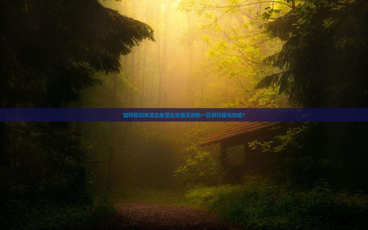 如何规划本溪出发至北京恭王府的一日游行程与攻略？