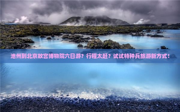 池州到北京故宫博物院六日游？行程太赶？试试特种兵旅游新方式！