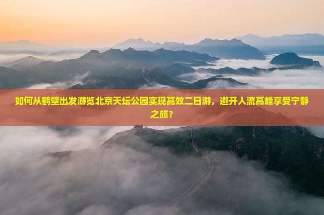 如何从鹤壁出发游览北京天坛公园实现高效二日游，避开人流高峰享受宁静之旅？
