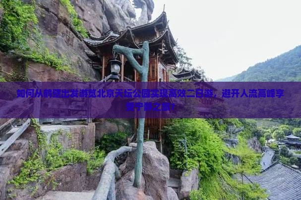 如何从鹤壁出发游览北京天坛公园实现高效二日游，避开人流高峰享受宁静之旅？