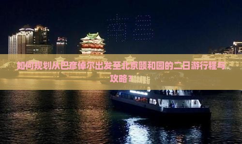 如何规划从巴彦倬尔出发至北京颐和园的二日游行程与攻略？