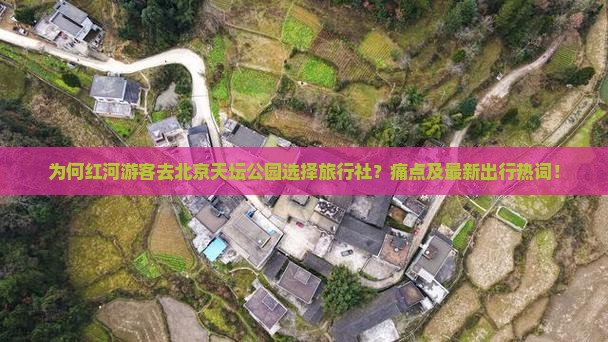 为何红河游客去北京天坛公园选择旅行社？痛点及最新出行热词！