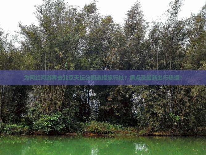 为何红河游客去北京天坛公园选择旅行社？痛点及最新出行热词！